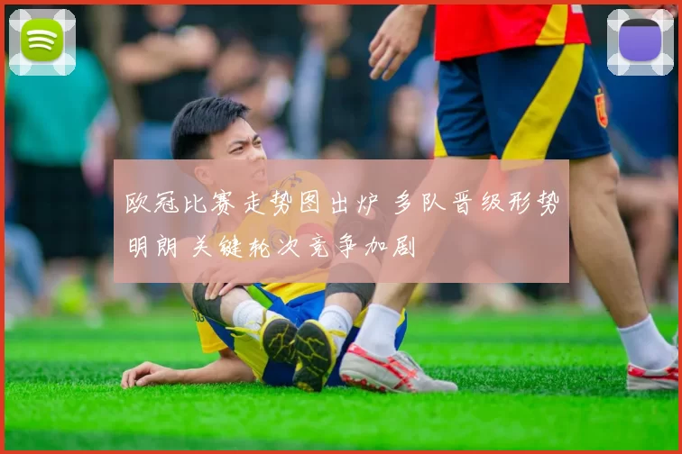 欧冠比赛走势图出炉 多队晋级形势明朗 关键轮次竞争加剧