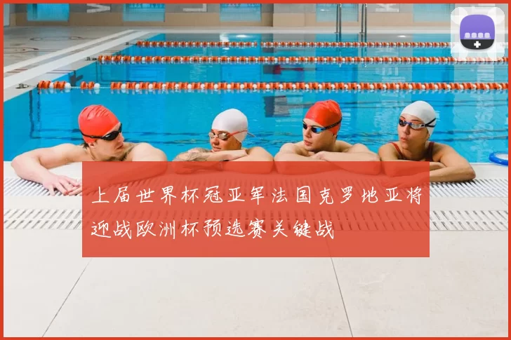 上届世界杯冠亚军法国克罗地亚将迎战欧洲杯预选赛关键战
