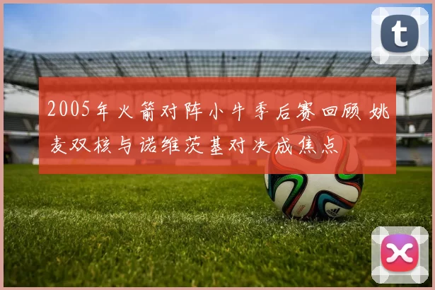 2005年火箭对阵小牛季后赛回顾 姚麦双核与诺维茨基对决成焦点