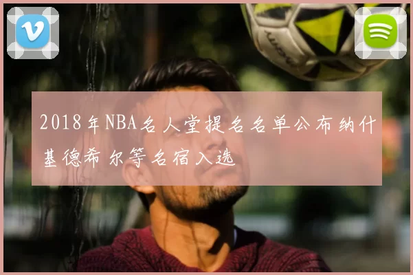 2018年NBA名人堂提名名单公布纳什基德希尔等名宿入选