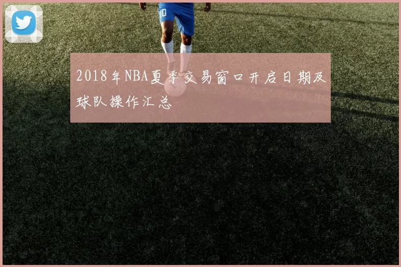 2018年NBA夏季交易窗口开启日期及球队操作汇总