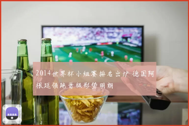 2014世界杯小组赛排名出炉 德国阿根廷领跑晋级形势明朗
