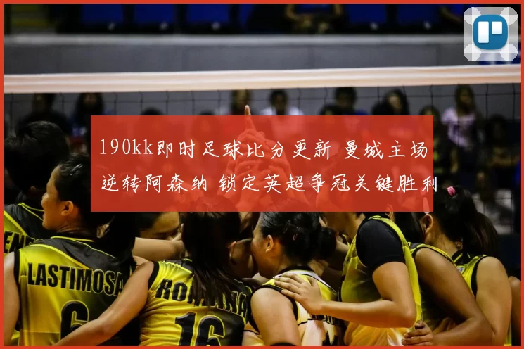 190kk即时足球比分更新 曼城主场逆转阿森纳 锁定英超争冠关键胜利