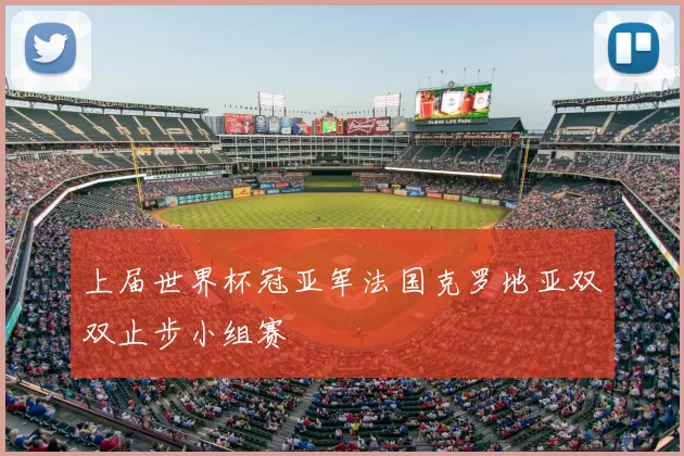 上届世界杯冠亚军法国克罗地亚双双止步小组赛