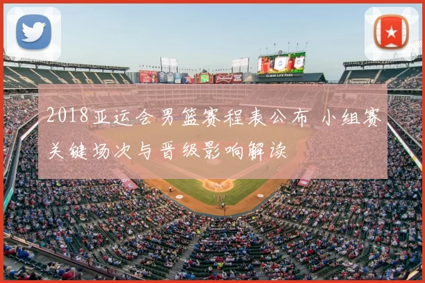 2018亚运会男篮赛程表公布 小组赛关键场次与晋级影响解读