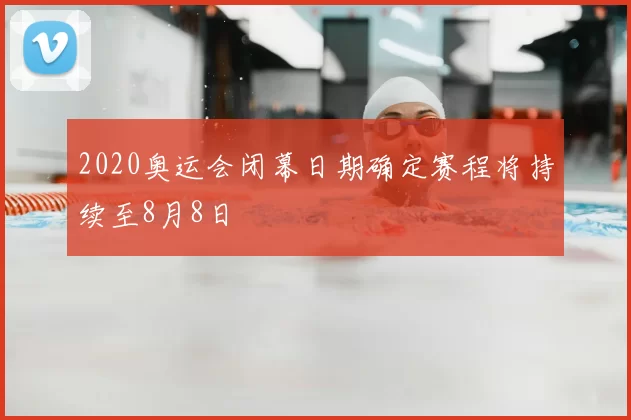 2020奥运会闭幕日期确定赛程将持续至8月8日