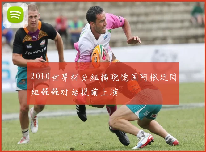 2010世界杯分组揭晓德国阿根廷同组强强对话提前上演