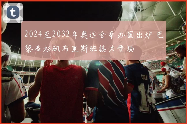 2024至2032年奥运会举办国出炉 巴黎洛杉矶布里斯班接力登场