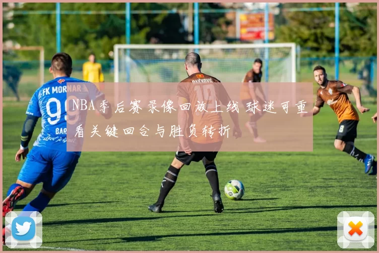 NBA季后赛录像回放上线 球迷可重看关键回合与胜负转折