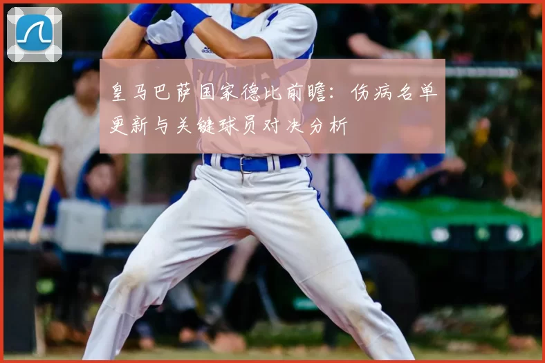 皇马巴萨国家德比前瞻:伤病名单更新与关键球员对决分析