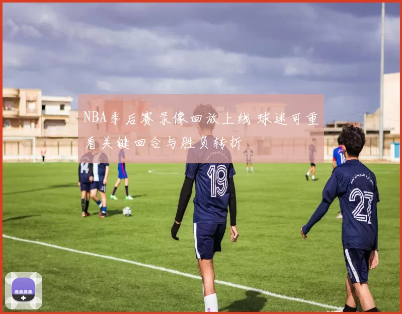 NBA季后赛录像回放上线 球迷可重看关键回合与胜负转折