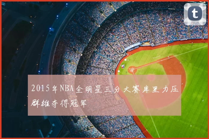 2015年NBA全明星三分大赛库里力压群雄夺得冠军