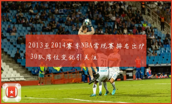 2013至2014赛季NBA常规赛排名出炉 30队席位变化引关注