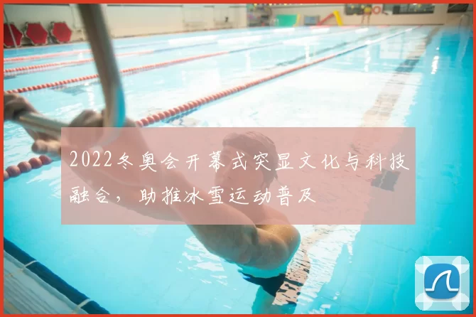 2022冬奥会开幕式突显文化与科技融合，助推冰雪运动普及