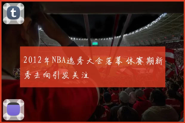 2012年NBA选秀大会落幕 休赛期新秀去向引发关注