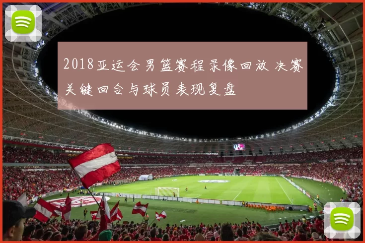 2018亚运会男篮赛程录像回放 决赛关键回合与球员表现复盘