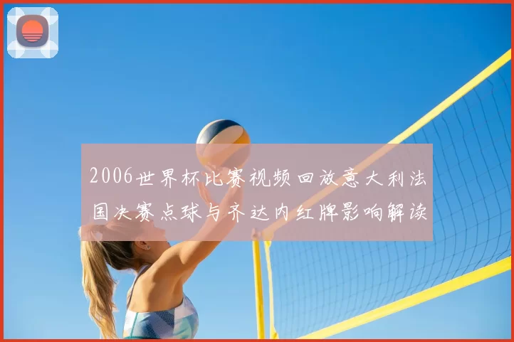 2006世界杯比赛视频回放意大利法国决赛点球与齐达内红牌影响解读