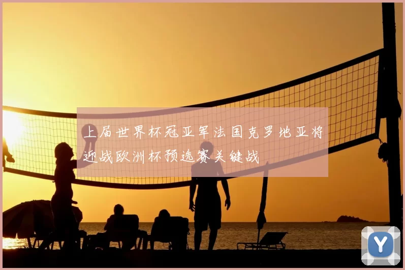 上届世界杯冠亚军法国克罗地亚将迎战欧洲杯预选赛关键战